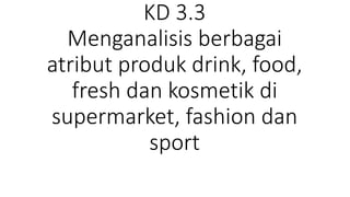 KD 3.3
Menganalisis berbagai
atribut produk drink, food,
fresh dan kosmetik di
supermarket, fashion dan
sport
 