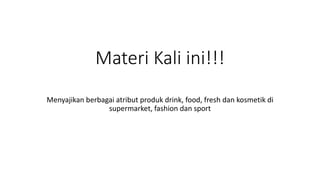 Materi Kali ini!!!
Menyajikan berbagai atribut produk drink, food, fresh dan kosmetik di
supermarket, fashion dan sport
 