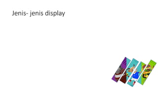 Jenis- jenis display
 