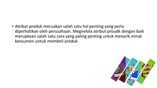 • Atribut produk meruakan salah satu hal penting yang perlu
diperhatikan oleh perusahaan. Megnelola atribut proudk dengan baik
merupkaan salah satu cara yang paling penting untuk menarik minat
konsumen untuk membeli produk
 