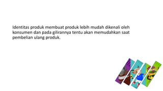 Identitas produk membuat produk lebih mudah dikenali oleh
konsumen dan pada gilirannya tentu akan memudahkan saat
pembelian ulang produk.
 