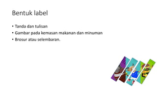 Bentuk label
• Tanda dan tulisan
• Gambar pada kemasan makanan dan minuman
• Brosur atau selembaran.
 