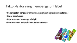 Faktor-faktor yang mempengaruhi label
• Penempatan harga perunit: mencantumkan harga ukuran standar
• Masa kadaluarsa :
• Pencantuman besarnya nilai gizi
• Pencantuman bahan-bahan pembuatannya.
 
