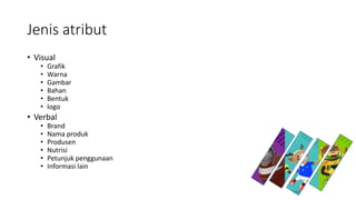 Jenis atribut
• Visual
• Grafik
• Warna
• Gambar
• Bahan
• Bentuk
• logo
• Verbal
• Brand
• Nama produk
• Produsen
• Nutrisi
• Petunjuk penggunaan
• Informasi lain
 