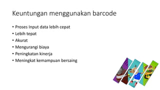 Keuntungan menggunakan barcode
• Proses Input data lebih cepat
• Lebih tepat
• Akurat
• Mengurangi biaya
• Peningkatan kinerja
• Meningkat kemampuan bersaing
 