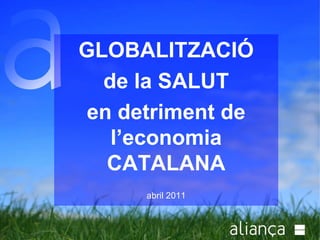 GLOBALITZACIÓ de la SALUT en detriment de l’economia CATALANA abril 2011 