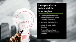 Uma plataforma
referencial de
informações
 Construção colaborativa
para transparência entre
Tribunais de Contas
 Acesso a Informações
 Repositório de Dados
Abertos
 Compartilhamento de
conhecimento e melhores
práticas
 