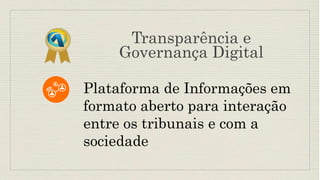 Transparência e
Governança Digital
Plataforma de Informações em
formato aberto para interação
entre os tribunais e com a
sociedade
 