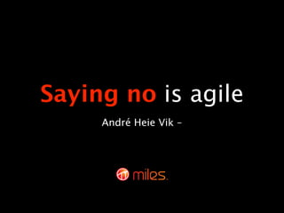 Saying no is agile
     André Heie Vik –
 