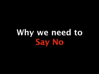 Why we need to
    Say No
 