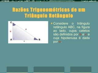 Razões Trigonométricas de um Triângulo Retângulo Considere o triângulo retângulo ABC, na figura ao lado, cujos catetos são definidos por  b  e  c  e cuja hipotenusa é dada por  a .  