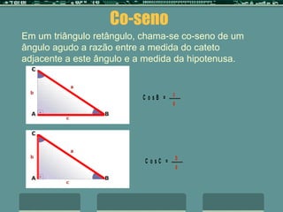 Co-seno Em um triângulo retângulo, chama-se co-seno de um ângulo agudo a razão entre a medida do cateto adjacente a este ângulo e a medida da hipotenusa. . 