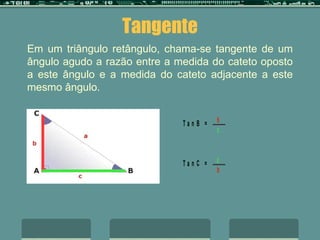 Tangente Em um triângulo retângulo, chama-se tangente de um ângulo agudo a razão entre a medida do cateto oposto a este ângulo e a medida do cateto adjacente a este mesmo ângulo.   