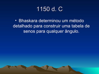 1150 d. C Bhaskara determinou um método detalhado para construir uma tabela de senos para qualquer ângulo. 