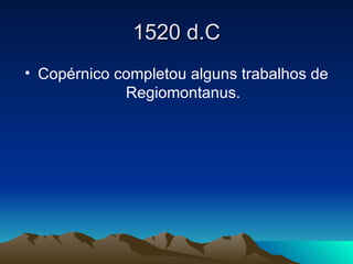 1520 d.C Copérnico completou alguns trabalhos de Regiomontanus. 