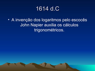 1614 d.C A invenção dos logaritmos pelo escocês John Napier auxilia os cálculos trigonométricos. 