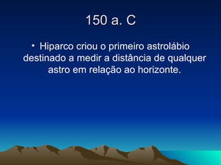 150 a. C Hiparco criou o primeiro astrolábio destinado a medir a distância de qualquer astro em relação ao horizonte. 