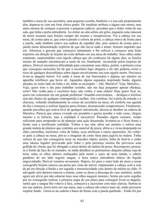 também a mesa de sua secretária, uma pequena cozinha, banheiro e a sua sala propriamente
dita, deparou-se com um forte cheiro podre. De imediato atribuiu a algum rato morto, mas
antes mesmo de começar a procurar o pequeno cadáver, percebeu que o fedor vinha de sua
sala, que tinha a porta entreaberta. Ao entrar na sala soltou um grito, enquanto uma máscara
de terror assumia suas feições sempre tão neutras e inexpressivas. Via a cabeça em sua
mesa, de costas para si, que estava parado à soleira da porta; a cabeça estava de frente para
a janela, onde também estava sua cadeira de espaldar alto, pois sentava de costas para a
janela numa demonstração explícita de que não havia nada a temer, homem impoluto que
era. Afrouxou a gravata que começava lentamente a lhe sufocar e começou uma lenta
trajetória em direção às feições do rosto defunto em sua mesa de trabalho. Seus olhos então
estalaram, surpreendidos com aquela cabeça que ele conhecera há alguns dias, as feições
mortas do matador encontravam a razão de ser, finalmente. Acometido pelos torpores do
pânico, Dorival encontrava dificuldade para concatenar suas idéias, porém, a primeira coisa
que conseguiu raciocinar foi de que a secretária logo chegaria e ele não poderia correr o
risco de qualquer desconfiança sobre algum envolvimento seu com aquele morto. Precisava
livrar-se daquele horror. Foi então à mesa de sua funcionária e digitou um número no
aparelho telefônico que havia ali. Aguardou alguns segundos respirando fundo, alguém
atendeu no outro lado da linha e ele então se recompôs: - Alô, Marialva? Veja, Marialva...
Veja, quero tirar o dia para trabalhar sozinho, não me faça perguntas apenas obedeça,
certo? Não venha para o escritório hoje, não venha, é uma ordem! Hoje quero ficar só,
quero me concentrar em um grande problema! Amanhã conversamos. – desligou o telefone
sem dar chance de qualquer contrapartida à mulher. Ato contínuo, foi à porta de entrada e a
chaveou, voltando imediatamente às coisas da secretária na mesa; ali conferiu sua agenda
do dia e começou a realizar ligações para clientes, desmarcando compromissos. Finalmente,
quando percebeu que estava livre de qualquer intromissão, deixou-se desabar na cadeira de
Marialva. Parecia que estava vivendo um pesadelo e queria acordar a todo custo, chegou
mesmo a se beliscar; mas a realidade é inexorável. Passados alguns minutos, tempo
suficiente para arrepender-se de planejar uma ação desastrada, levantou-se e ficou frente a
frente com a terrificante realidade. Voltou à sua sala, abriu um armário e retirou uma
grande maleta de plástico que continha seu material de pesca; abriu-a e virou despejando no
chão, carretilhas, molinetes, rolos de linhas, iscas artificiais e outros apetrechos. Ao voltar-
se para a cabeça na mesa, pôs-se a imaginar de como faria para jogá-la na maleta. Tinha
certeza de que não conseguiria tocar no macabro objeto, porém, tinha de fazê-lo e então
uma náusea lúgubre provocada pelo fedor e pela presença sinistra lhe provocou uma
golfada de vômito que foi obrigado a atirar dentro da maleta de pesca. Recomposto, postou-
se à frente da face do ex-matador, só então detalhou os pormenores daquela cabeça suja de
terra; tinha os olhos abertos embaçados pela morte e sujos de terra úmida, o cabelo
grudento de um lado sugeria sangue, a boca estava entreaberta abaixo do bigode
engruvinhado; Dorival vomitou novamente. Depois, foi para o outro lado da mesa e numa
coreografia bizarra esticou sua perna por cima do móvel, empurrando a cabeça com a sola
do pé em direção à borda e em seguida a monstruosidade caiu dentro da maleta no chão. O
advogado sem demora trancou a maleta, como se desse a descarga do vaso sanitário, sentia
agora um alívio por não esbarrar mais seus olhos naquele monstro. Sentia um certo orgulho
por ter conseguido realizar a primeira etapa de seu plano para conseguir livrar-se daquilo,
sentia que o sangue lhe voltava à face, começava a raciocinar com mais clareza. Sentou-se
em sua cadeira, havia terra em sua mesa, mas a cabeça não estava mais ali, então procurou
respirar fundo. Girou-se na cadeira e bateu de frente com a janela quebrada – Então foi por
43
 