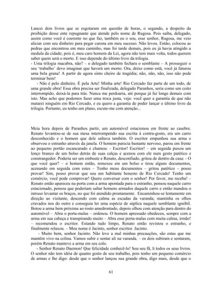 Lancei dois livros que se esgotaram em questão de horas, o segundo, a despeito da
proibição desse ente repugnante que atende pelo nome de Rugosa. Pois saiba, delegado,
assim como você é coerente no que faz, também eu o sou, esse senhor, Rugosa, me veio
aliciar com seu dinheiro para pegar carona em meu sucesso. Não levou. Então, colocou as
pedras que encontrou em meu caminho, mas foi tarde demais, pois eu já havia atingido a
medula da cidade; pois é, meu caro homem da Lei, agora não tem mais volta, todos querem
saber quem será o morto. E isso depende do último livro da trilogia.
- Uma trilogia macabra, não? – o delegado também fechara o semblante – A prosseguir o
seu ‘trabalho’ devo imaginar que haverá um morto. Ora, deixe como está, você já faturou
uma bela grana! A partir de agora sinto cheiro de tragédia; não, não, não, isso não pode
terminar bem!
- Não é pelo dinheiro. È pela Arte! Minha arte! Rio Cercado faz parte de um todo, de
uma grande obra! Essa obra precisa ser finalizada, delegado Paranhos, seria como um coito
interrompido, deixá-la para trás. Nunca me perdoaria, até porque já fui longe demais com
isto. Mas acho que podemos fazer uma troca justa, veja: você quer a garantia de que não
matarei ninguém em Rio Cercado, e eu quero a garantia de poder lançar o último livro da
trilogia. Portanto, eu tenho um plano, escute-me com atenção...
Meia hora depois de Paranhos partir, um automóvel estacionou em frente ao casebre.
Renato levantou-se de sua mesa interrompendo sua escrita à contra-gosto, era um carro
desconhecido e o homem que dele saltava também. O escritor empunhou sua arma e
observou o estranho através da janela. O homem parecia bastante nervoso, parou em frente
ao pequeno portão escancarado e chamou: - Escritor! Escritor! – em seguida puxou um
lenço branco de um bolso detrás de suas calças e acenou com ele num gesto patético e
constrangedor. Poderia ser um embuste e Renato, desconfiado, gritou de dentro da casa: - O
que você quer? – o homem então, remexeu em um bolso e tirou alguns documentos,
acenando em seguida com estes – Tenho meus documentos – gritou patético – posso
provar! Sim, posso provar que sou um habitante honesto de Rio Cercado! Tenho um
comércio, você pode comprovar! Quero conversar com o senhor! Por favor, me receba! –
Renato então apareceu na porta com a arma apontada para o estranho, pensou naquele carro
estacionado, pensou que poderiam saltar homens armados daquele carro e então mandou o
intruso levantar os braços, no que foi atendido prontamente. Encaminhou-se lentamente em
direção ao visitante, descendo com calma as escadas da varanda; mantinha os olhos
cravados nos do outro e conseguia ler uma espécie de súplica naquele semblante ignóbil.
Botou a arma bem próxima ao rosto amedrontado, depois olhou com atenção para dentro do
automóvel – Abra o porta-malas – ordenou. O homem apressado obedeceu, sempre com a
arma em sua cabeça e transpirando muito – Abra esse porta-malas com muita calma, irmão!
– recomendou o escritor. Estando tudo limpo, Renato então revistou o estranho, e
finalmente relaxou. – Meu nome é Jacinto, senhor escritor. Jacinto.
- Muito bem, senhor Jacinto. Não leve a mal minhas precauções, são estas que me
mantêm vivo na colina. Vamos subir e sentar ali na varanda. – os dois subiram e sentaram,
porém Renato manteve a arma em seu colo.
- Senhor Renato Daemon! Que felicidade conhecê-lo! Sou seu fã, li todos os seus livros.
O senhor não tem idéia de quanto gosto de seu trabalho, pois tenho um pequeno comércio
de armas e lhe digo: desde que o senhor lançou sua grande obra, digo mais, desde que o
61
 