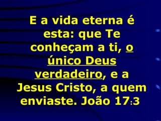João 17:3 - E a vida eterna é esta: que Te conheçam a ti,  o único Deus verdadeiro , e a Jesus Cristo, a quem enviaste. João 17:3 - E a vida eterna é esta: que Te conheçam a ti,  o único Deus verdadeiro , e a Jesus Cristo, a quem enviaste. João 17:3 - E a vida eterna é esta: que Te conheçam a ti,  o único Deus verdadeiro , e a Jesus Cristo, a quem enviaste. João 17:3 - E a vida eterna é esta: que Te conheçam a ti,  o único Deus verdadeiro , e a Jesus Cristo, a quem enviaste. E a vida eterna é esta: que Te conheçam a ti,  o único Deus verdadeiro , e a Jesus Cristo, a quem enviaste. João 17 : 3  