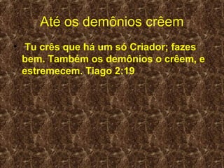 Até os demônios crêem
• Tu crês que há um só Criador; fazes
  bem. Também os demônios o crêem, e
  estremecem. Tiago 2:19
 