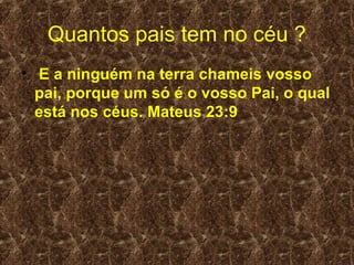 Quantos pais tem no céu ?
• E a ninguém na terra chameis vosso
  pai, porque um só é o vosso Pai, o qual
  está nos céus. Mateus 23:9
 