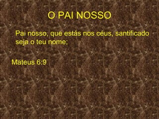 O PAI NOSSO
 Pai nosso, que estás nos céus, santificado
 seja o teu nome;

Mateus 6:9
 