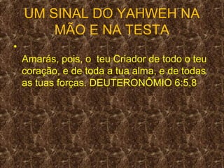 UM SINAL DO YAHWEH NA
        MÃO E NA TESTA
•
    Amarás, pois, o teu Criador de todo o teu
    coração, e de toda a tua alma, e de todas
    as tuas forças. DEUTERONÔMIO 6:5,8
 