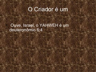 O Criador é um

• Ouve, Israel, o YAHWEH é um
  deuteronômio 6:4
 