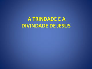 A TRINDADE E A
DIVINDADE DE JESUS
 