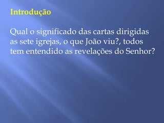 Introdução
Qual o significado das cartas dirigidas
as sete igrejas, o que João viu?, todos
tem entendido as revelações do Senhor?
 