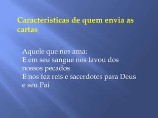 Caracteristicas de quem envia as
cartas
Aquele que nos ama;
E em seu sangue nos lavou dos
nossos pecados
E nos fez reis e sacerdotes para Deus
e seu Pai
 