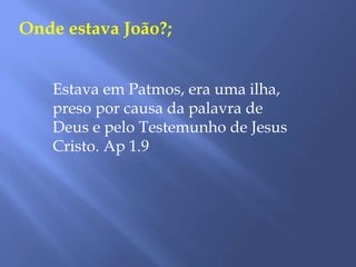 Onde estava João?;
Estava em Patmos, era uma ilha,
preso por causa da palavra de
Deus e pelo Testemunho de Jesus
Cristo. Ap 1.9
 