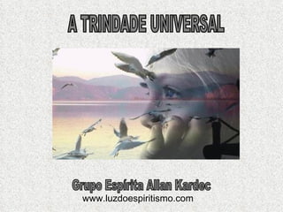 www.luzdoespiritismo.com   A TRINDADE UNIVERSAL Grupo Espírita Allan Kardec 