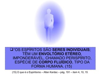 “ OS ESPÍRITOS SÃO  SERES INDIVIDUAIS ; TÊM UM  ENVOLTÓRIO ETÉREO , IMPONDERÁVEL, CHAMADO PERISPÍRITO, ESPÉCIE DE  CORPO FLUÍDICO , TIPO DA FORMA HUMANA. (15)  (15) O que é o Espiritismo – Allan Kardec – pág. 191 – item 4, 10, 15 