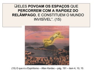 ELES  POVOAM OS ESPAÇOS  QUE  PERCORREM COM A RAPIDEZ DO RELÂMPAGO , E CONSTITUEM O MUNDO INVISÍVEL”. (15)  (15) O que é o Espiritismo – Allan Kardec – pág. 191 – item 4, 10, 15 
