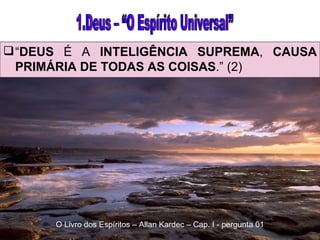 “ DEUS  É A  INTELIGÊNCIA SUPREMA ,  CAUSA PRIMÁRIA DE TODAS AS COISAS .” (2) 1.Deus – “O Espírito Universal” O Livro dos Espíritos – Allan Kardec – Cap. I - pergunta 01 