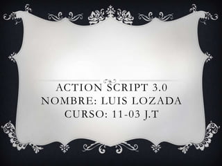 ACTION SCRIPT 3.0
NOMBRE: LUIS LOZADA
CURSO: 11-03 J.T
 