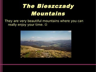 The Bieszczady
Mountains
They are very beautiful mountains where you can
really enjoy your time. 
 