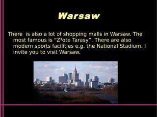 Warsaw
There is also a lot of shopping malls in Warsaw. The
most famous is “Z³ote Tarasy”. There are also
modern sports facilities e.g. the National Stadium. I
invite you to visit Warsaw.
 