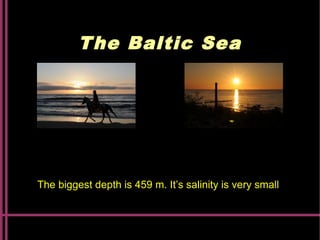 The Baltic Sea
The biggest depth is 459 m. It’s salinity is very small
 