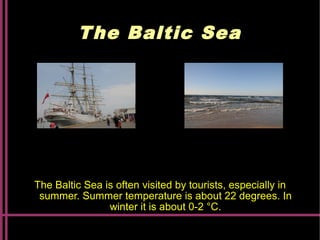 The Baltic Sea
The Baltic Sea is often visited by tourists, especially in
summer. Summer temperature is about 22 degrees. In
winter it is about 0-2 °C.
 