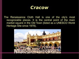 Cracow
The Renaissance Cloth Hall is one of the city's most
recognizable places. It is the central point of the main
market square in the Old Town (listed as a UNESCO World
Heritage Site since 1978).
 