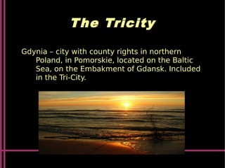 The Tricity
Gdynia – city with county rights in northern
Poland, in Pomorskie, located on the Baltic
Sea, on the Embakment of Gdansk. Included
in the Tri-City.
 