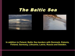 The Baltic Sea
In addition to Poland, Baltic Sea borders with Denmark, Estonia,
Finland, Germany, Lithuania, Latvia, Russia and Sweden.
 