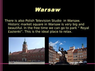 Warsaw
There is also Polish Television Studio in Warsaw.
Historic market square in Warsaw is very big and
beautiful. In the free time we can go to park “ Royal
£azienki”. This is the ideal place to relax.
 