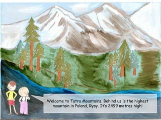 Welcome to Tatra Mountains. Behind us is the highest
mountain in Poland, Rysy. It’s 2499 metres high!
 
