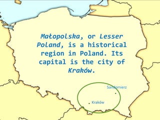 Małopolska, or Lesser
Poland, is a historical
region in Poland. Its
capital is the city of
Kraków.
Krakóww
Sandomierz
.
.
 