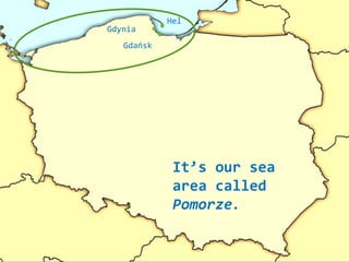 It’s our sea
area called
Pomorze.
Gdańsk
Gdynia
Hel
 