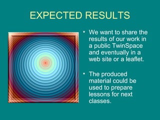 EXPECTED RESULTS
• We want to share the
results of our work in
a public TwinSpace
and eventually in a
web site or a leaflet.
• The produced
material could be
used to prepare
lessons for next
classes.
 